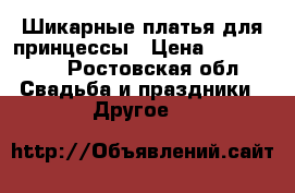 Шикарные платья для принцессы › Цена ­ 200-2000 - Ростовская обл. Свадьба и праздники » Другое   